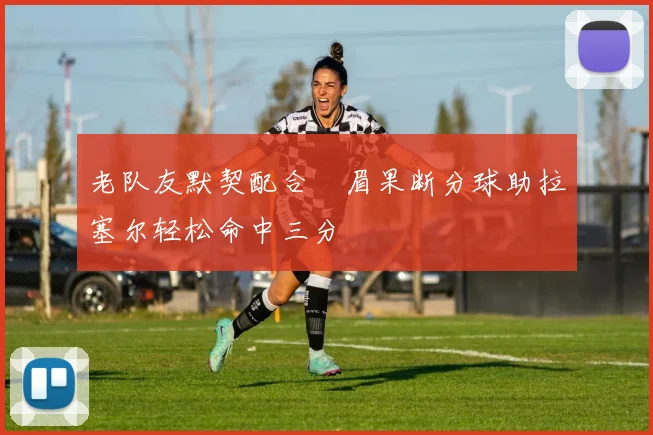 老队友默契配合濃眉果断分球助拉塞尔轻松命中三分