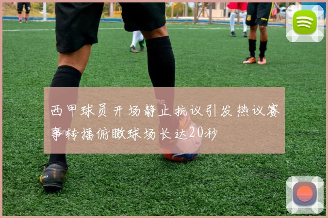 西甲球员开场静止抗议引发热议赛事转播俯瞰球场长达20秒