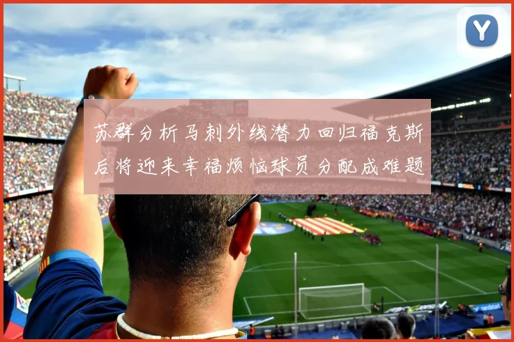 苏群分析马刺外线潜力回归福克斯后将迎来幸福烦恼球员分配成难题