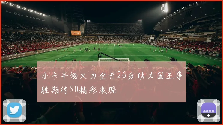 小卡半场火力全开26分助力国王争胜期待50精彩表现