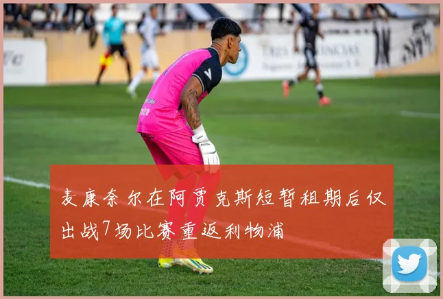 麦康奈尔在阿贾克斯短暂租期后仅出战7场比赛重返利物浦