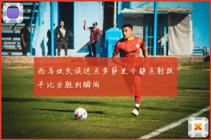 西马坎失误送点多萨里冷静点射扳平比分胜利瞬间