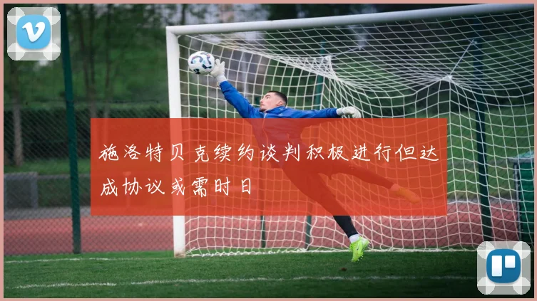 施洛特贝克续约谈判积极进行但达成协议或需时日
