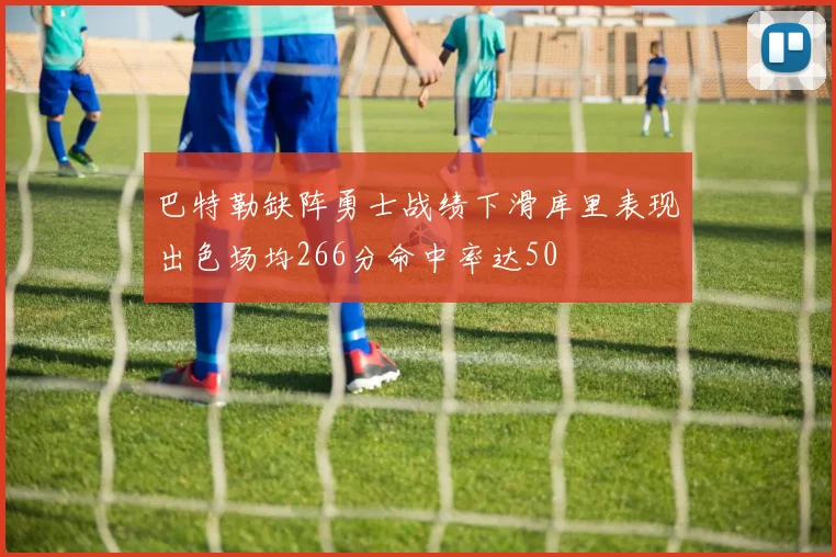 巴特勒缺阵勇士战绩下滑库里表现出色场均266分命中率达50
