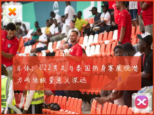 东体：U22男足与泰国热身赛展现潜力两场较量意义深远