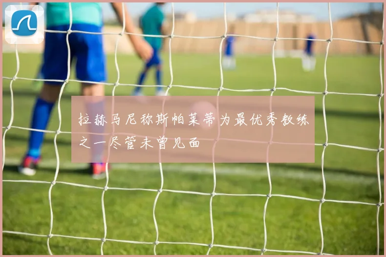 拉赫马尼称斯帕莱蒂为最优秀教练之一尽管未曾见面