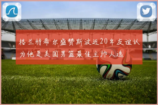 格兰特希尔盛赞斯波近20年友谊认为他是美国男篮最佳主帅人选