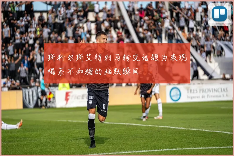 斯科尔斯艾特利马转变话题为表现喝茶不加糖的幽默瞬间