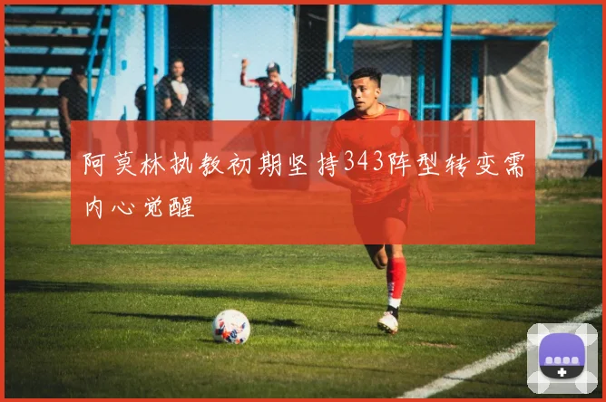 阿莫林执教初期坚持343阵型转变需内心觉醒