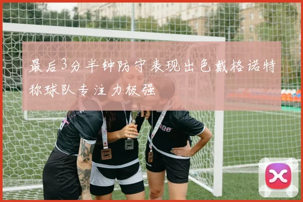 最后3分半钟防守表现出色戴格诺特称球队专注力极强