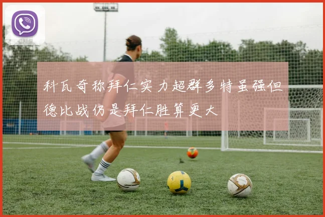 科瓦奇称拜仁实力超群多特虽强但德比战仍是拜仁胜算更大
