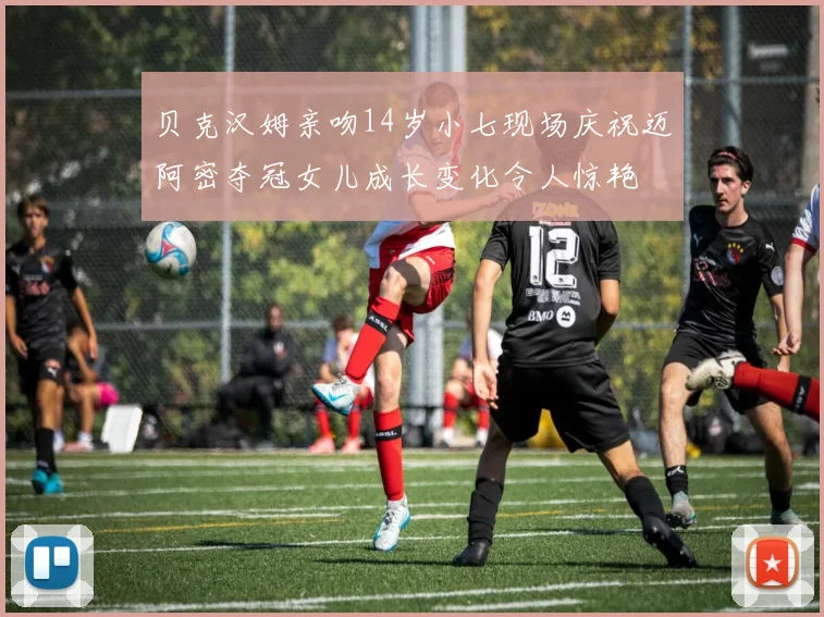 贝克汉姆亲吻14岁小七现场庆祝迈阿密夺冠女儿成长变化令人惊艳
