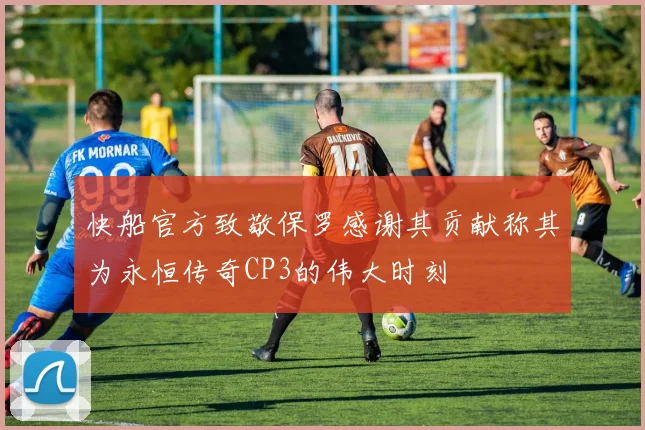 快船官方致敬保罗感谢其贡献称其为永恒传奇CP3的伟大时刻