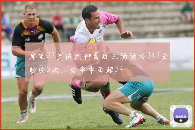 库里37岁依然神勇近三场场均343分助攻5次三分命中率超54