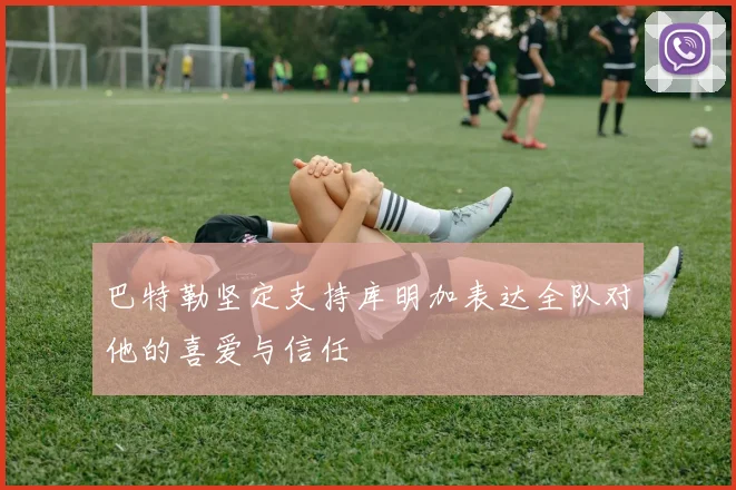 巴特勒坚定支持库明加表达全队对他的喜爱与信任