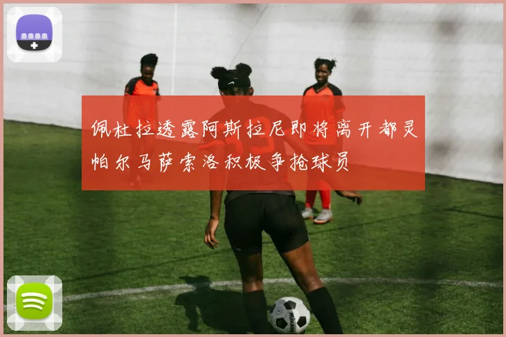 佩杜拉透露阿斯拉尼即将离开都灵帕尔马萨索洛积极争抢球员