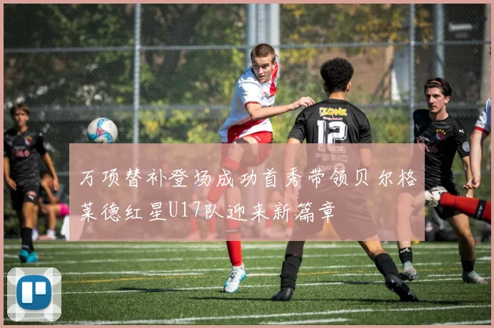 万项替补登场成功首秀带领贝尔格莱德红星U17队迎来新篇章