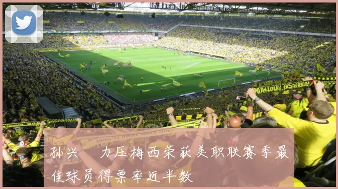 孙兴慜力压梅西荣获美职联赛季最佳球员得票率近半数