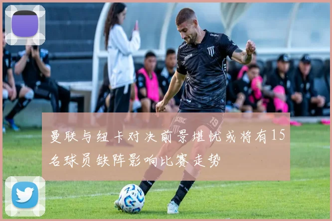 曼联与纽卡对决前景堪忧或将有15名球员缺阵影响比赛走势