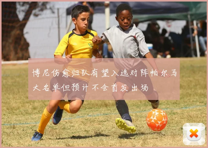 博尼伤愈归队有望入选对阵帕尔马大名单但预计不会首发出场