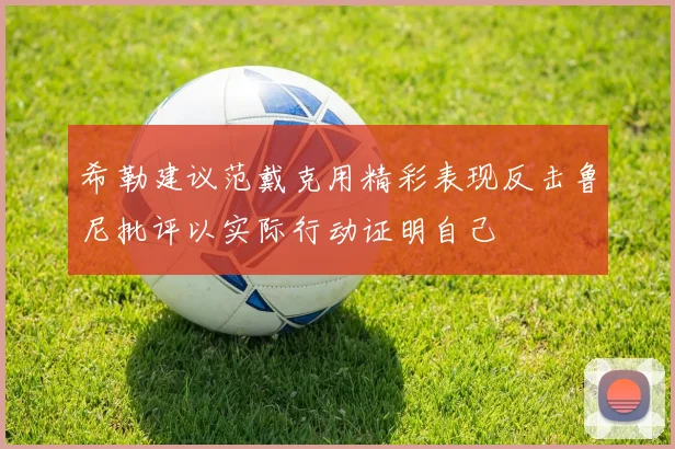 希勒建议范戴克用精彩表现反击鲁尼批评以实际行动证明自己