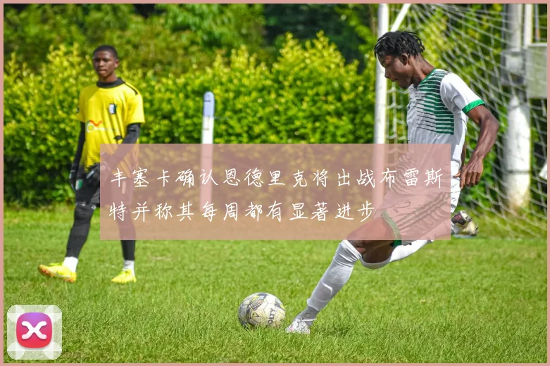 丰塞卡确认恩德里克将出战布雷斯特并称其每周都有显著进步