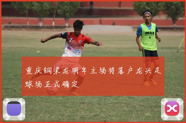 重庆铜梁龙明年主场将落户龙兴足球场正式确定