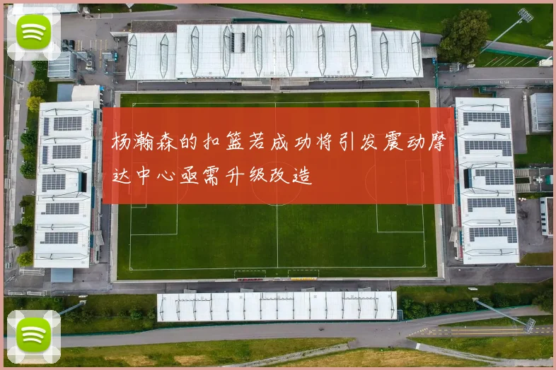 杨瀚森的扣篮若成功将引发震动摩达中心亟需升级改造