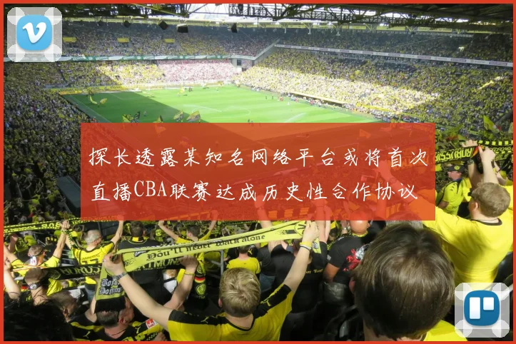 探长透露某知名网络平台或将首次直播CBA联赛达成历史性合作协议
