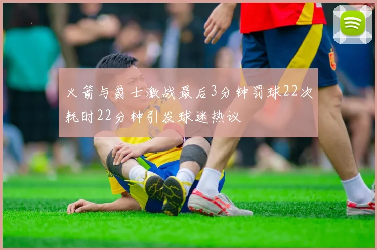 火箭与爵士激战最后3分钟罚球22次耗时22分钟引发球迷热议