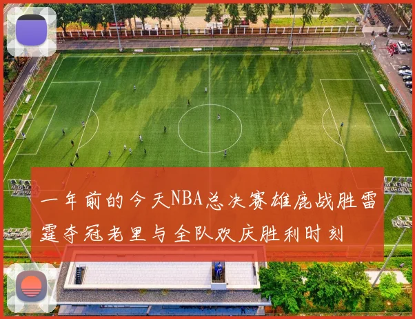 一年前的今天NBA总决赛雄鹿战胜雷霆夺冠老里与全队欢庆胜利时刻