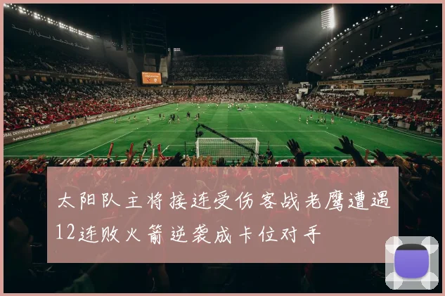 太阳队主将接连受伤客战老鹰遭遇12连败火箭逆袭成卡位对手