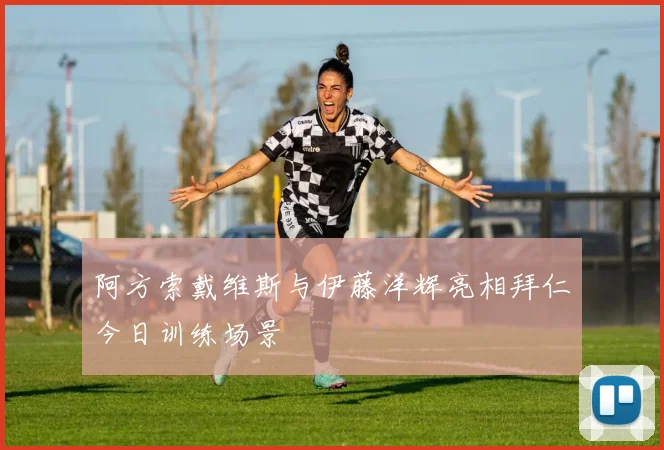 阿方索戴维斯与伊藤洋辉亮相拜仁今日训练场景