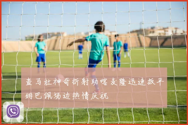 查马杜神奇折射助喀麦隆迅速扳平姆巴佩场边热情庆祝