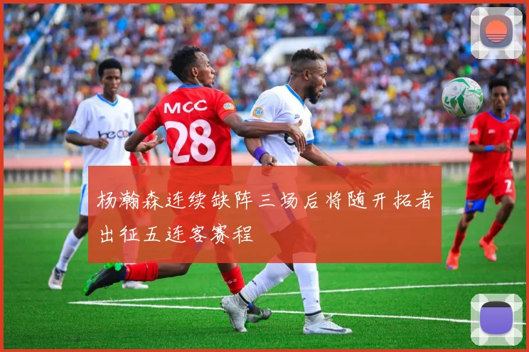 杨瀚森连续缺阵三场后将随开拓者出征五连客赛程