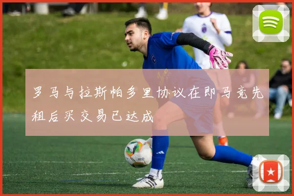 罗马与拉斯帕多里协议在即马竞先租后买交易已达成