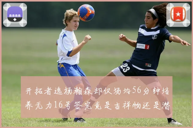 开拓者选杨瀚森却仅场均56分钟培养无力16号签究竟是吉祥物还是潜力股