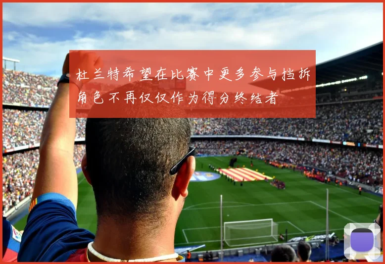 杜兰特希望在比赛中更多参与挡拆角色不再仅仅作为得分终结者