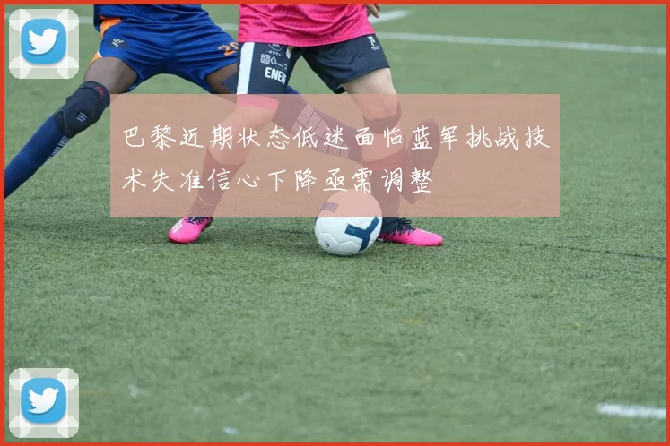 巴黎近期状态低迷面临蓝军挑战技术失准信心下降亟需调整