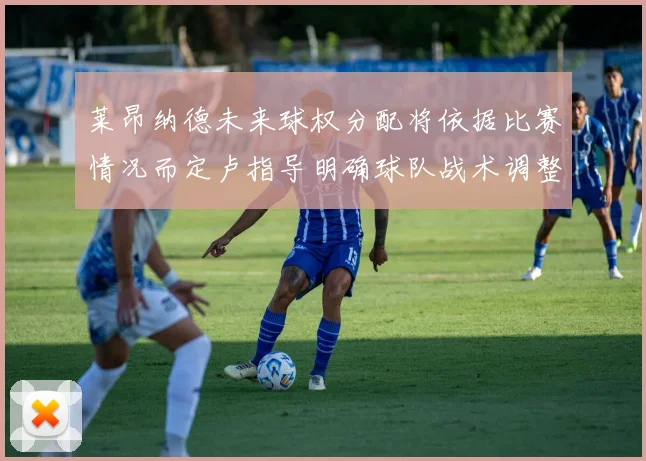 莱昂纳德未来球权分配将依据比赛情况而定卢指导明确球队战术调整方向