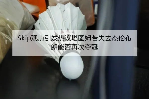 Skip观点引发热议塔图姆若失去杰伦布朗能否再次夺冠 | SabaSports