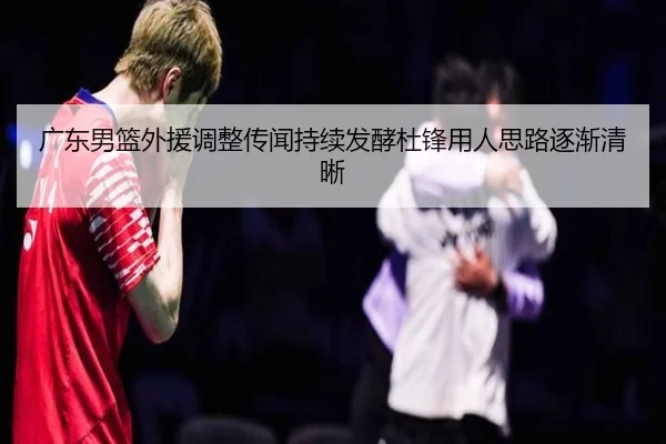 广东男篮外援调整传闻持续发酵杜锋用人思路逐渐清晰 - SabaSports